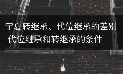 宁夏转继承、代位继承的差别 代位继承和转继承的条件