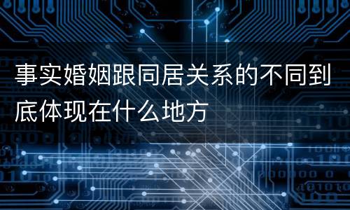 事实婚姻跟同居关系的不同到底体现在什么地方