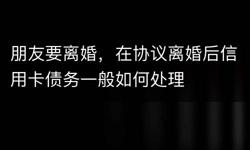 朋友要离婚，在协议离婚后信用卡债务一般如何处理