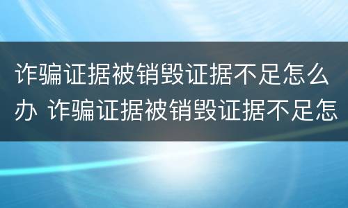 诈骗证据被销毁证据不足怎么办 诈骗证据被销毁证据不足怎么办呢