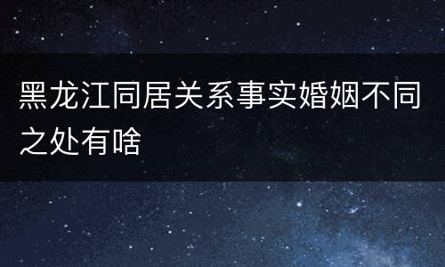 黑龙江同居关系事实婚姻不同之处有啥