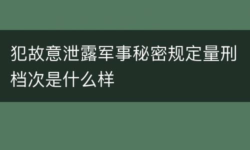 犯故意泄露军事秘密规定量刑档次是什么样 犯故意泄露军事秘密规定量刑档次是什么样