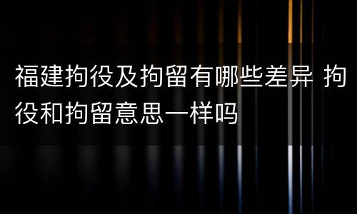 福建拘役及拘留有哪些差异 拘役和拘留意思一样吗 福建拘役及拘留有哪些差异 拘役和拘留意思一样吗