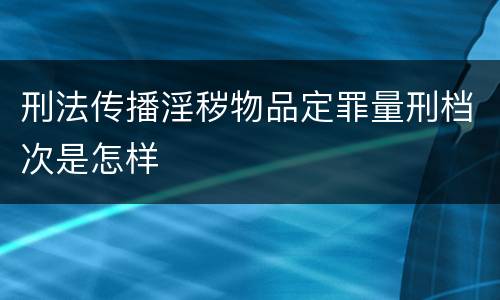 刑法传播淫秽物品定罪量刑档次是怎样 刑法传播淫秽物品定罪量刑档次是怎样
