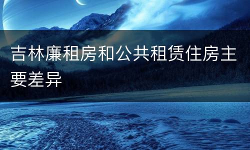 吉林廉租房和公共租赁住房主要差异