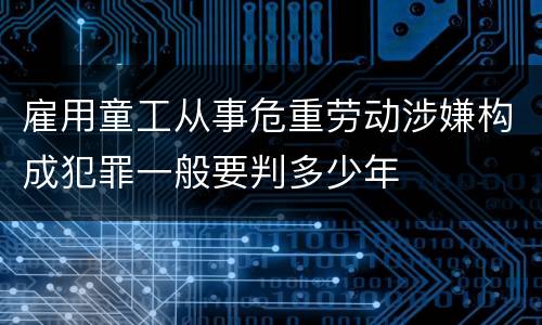 雇用童工从事危重劳动涉嫌构成犯罪一般要判多少年