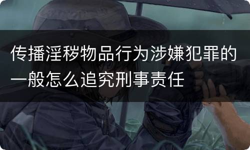 传播淫秽物品行为涉嫌犯罪的一般怎么追究刑事责任