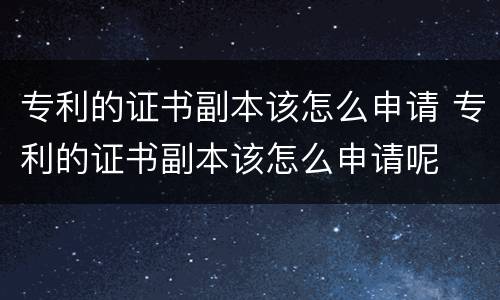 专利的证书副本该怎么申请 专利的证书副本该怎么申请呢