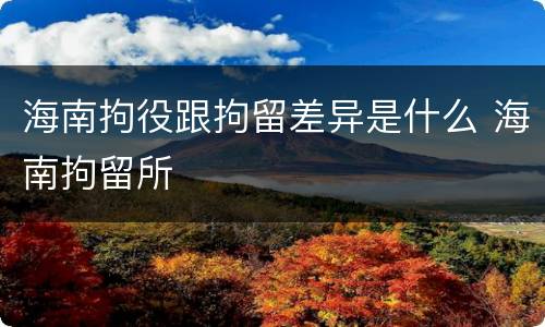 海南拘役跟拘留差异是什么 海南拘留所