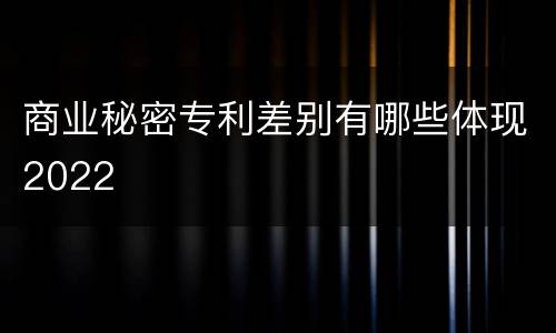 商业秘密专利差别有哪些体现2022