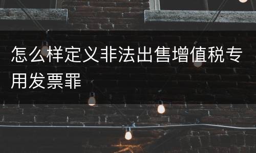 怎么样定义非法出售增值税专用发票罪