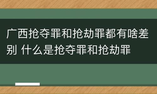 广西抢夺罪和抢劫罪都有啥差别 什么是抢夺罪和抢劫罪
