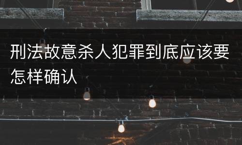 刑法故意杀人犯罪到底应该要怎样确认