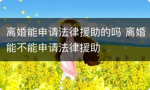 离婚能申请法律援助的吗 离婚能不能申请法律援助