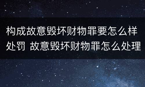 构成故意毁坏财物罪要怎么样处罚 故意毁坏财物罪怎么处理