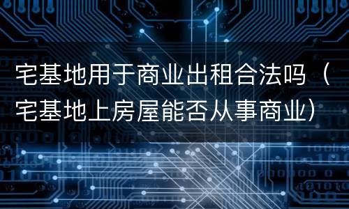 宅基地用于商业出租合法吗（宅基地上房屋能否从事商业）
