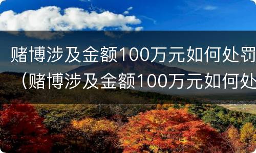 赌博涉及金额100万元如何处罚（赌博涉及金额100万元如何处罚案例）