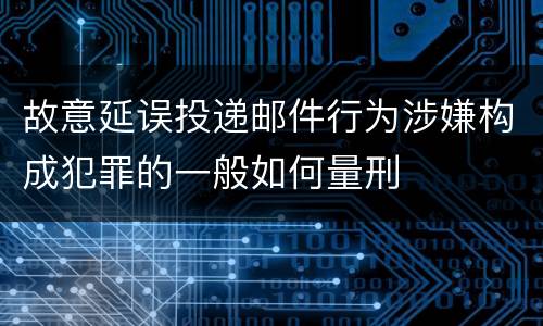 故意延误投递邮件行为涉嫌构成犯罪的一般如何量刑