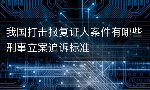我国打击报复证人案件有哪些刑事立案追诉标准