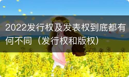2022发行权及发表权到底都有何不同（发行权和版权）