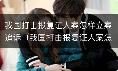 我国打击报复证人案怎样立案追诉（我国打击报复证人案怎样立案追诉的）