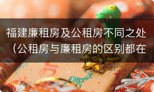 福建廉租房及公租房不同之处（公租房与廉租房的区别都在此,别再搞错了!）