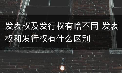 发表权及发行权有啥不同 发表权和发行权有什么区别