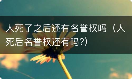 人死了之后还有名誉权吗（人死后名誉权还有吗?）