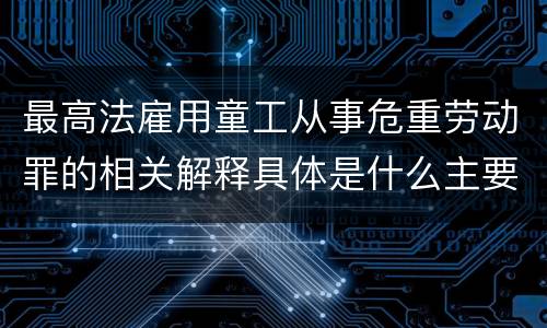 最高法雇用童工从事危重劳动罪的相关解释具体是什么主要规定