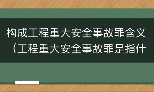构成工程重大安全事故罪含义（工程重大安全事故罪是指什么）