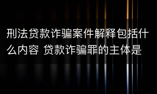 刑法贷款诈骗案件解释包括什么内容 贷款诈骗罪的主体是