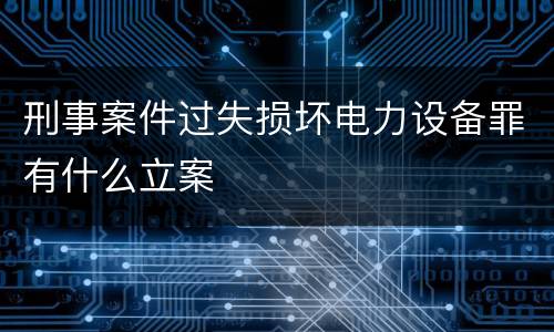 刑事案件过失损坏电力设备罪有什么立案
