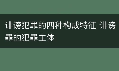 诽谤犯罪的四种构成特征 诽谤罪的犯罪主体