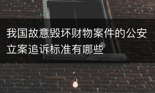 我国故意毁坏财物案件的公安立案追诉标准有哪些