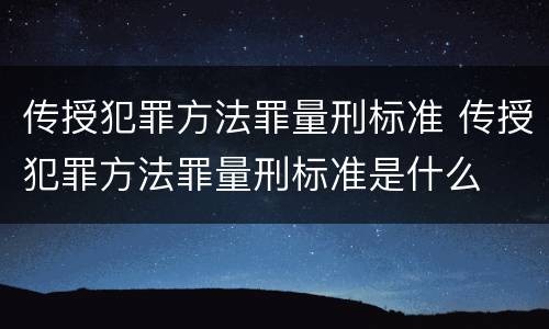传授犯罪方法罪量刑标准 传授犯罪方法罪量刑标准是什么