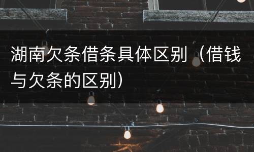 湖南欠条借条具体区别（借钱与欠条的区别）