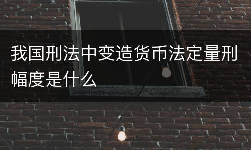 我国刑法中变造货币法定量刑幅度是什么