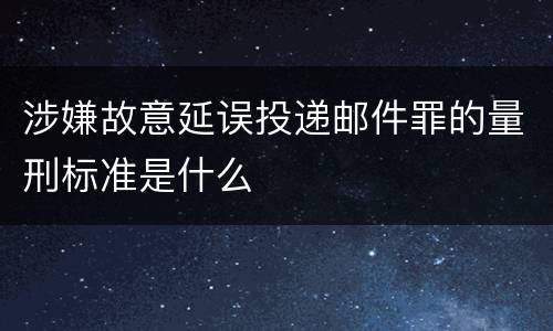 涉嫌故意延误投递邮件罪的量刑标准是什么