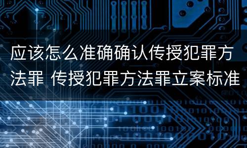 应该怎么准确确认传授犯罪方法罪 传授犯罪方法罪立案标准