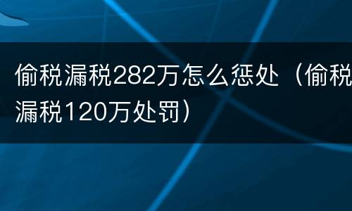 偷税漏税282万怎么惩处（偷税漏税120万处罚）