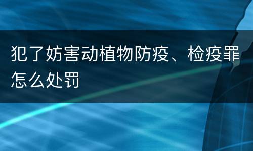 犯了妨害动植物防疫、检疫罪怎么处罚
