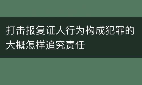 打击报复证人行为构成犯罪的大概怎样追究责任