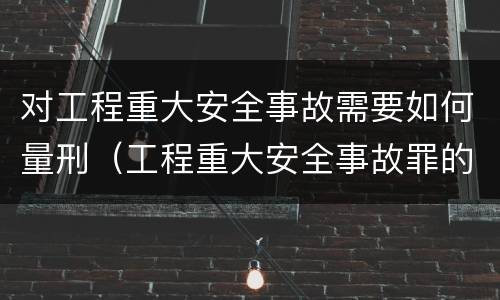 对工程重大安全事故需要如何量刑（工程重大安全事故罪的立案标准）