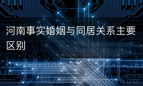 河南事实婚姻与同居关系主要区别