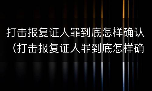 打击报复证人罪到底怎样确认（打击报复证人罪到底怎样确认责任）