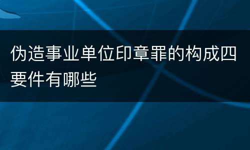 伪造事业单位印章罪的构成四要件有哪些