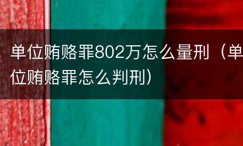 单位贿赂罪802万怎么量刑（单位贿赂罪怎么判刑）