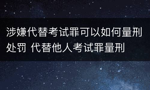 涉嫌代替考试罪可以如何量刑处罚 代替他人考试罪量刑