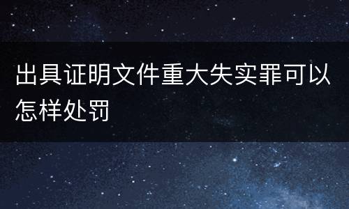 出具证明文件重大失实罪可以怎样处罚