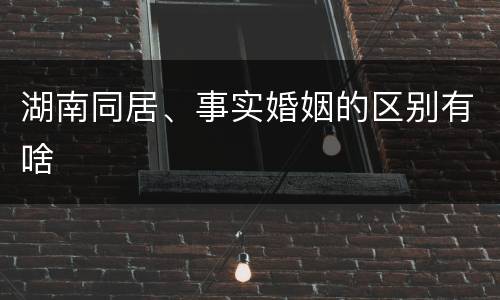 湖南同居、事实婚姻的区别有啥
